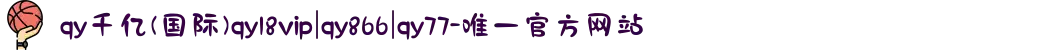 qy千亿(国际)qy18vip|qy866|qy77-唯一官方网站